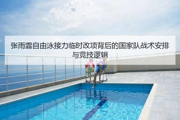 张雨霏自由泳接力临时改项背后的国家队战术安排与竞技逻辑