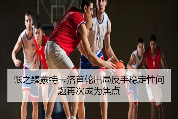 张之臻蒙特卡洛首轮出局反手稳定性问题再次成为焦点