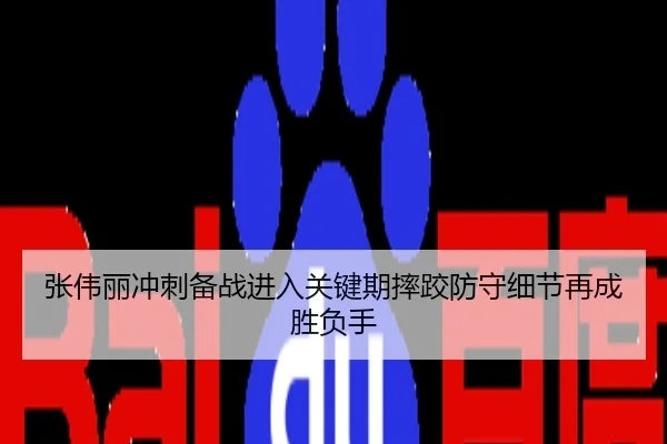 张伟丽冲刺备战进入关键期摔跤防守细节再成胜负手