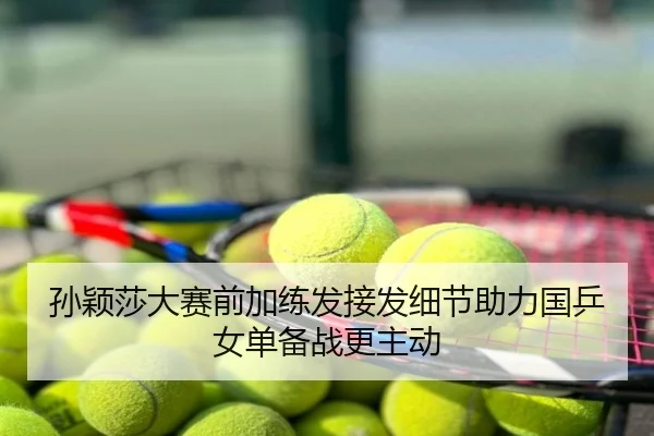 孙颖莎大赛前加练发接发细节助力国乒女单备战更主动