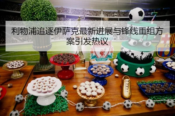 利物浦追逐伊萨克最新进展与锋线重组方案引发热议