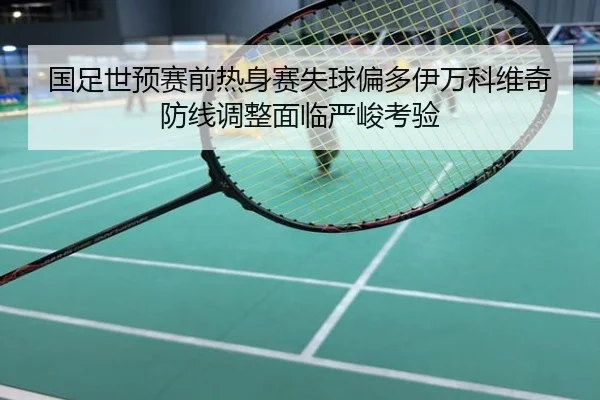 国足世预赛前热身赛失球偏多伊万科维奇防线调整面临严峻考验