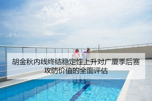 胡金秋内线终结稳定性上升对广厦季后赛攻防价值的全面评估
